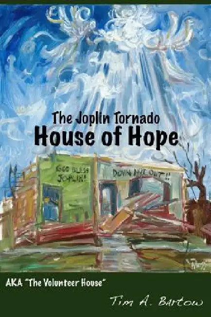 The Joplin Tornado House of Hope: AKA "The Volunteer House" by Tim A. Bartow