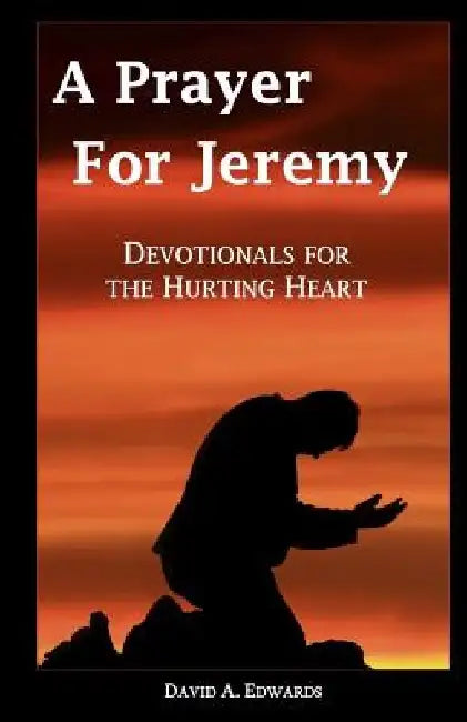 A Prayer For Jeremy: Devotionals For The Hurting Heart by David a. Edwards
