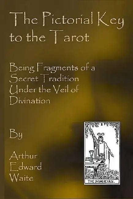 The Pictorial Key To The Tarot: Being Fragments Of A Secret Tradition Under The Veil Of Divination by Arthur Edward Waite