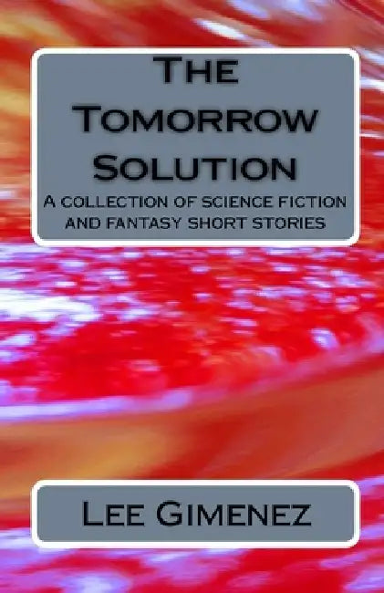 The Tomorrow Solution: A Collection Of Science Fiction And Fantasy Stories by Lee Gimenez