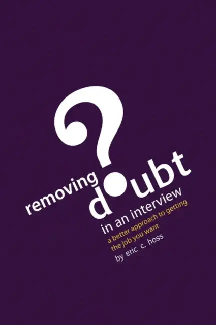 Removing Doubt in an Interview: A Better Approach to Getting the Job You Want by Eric C. Hoss