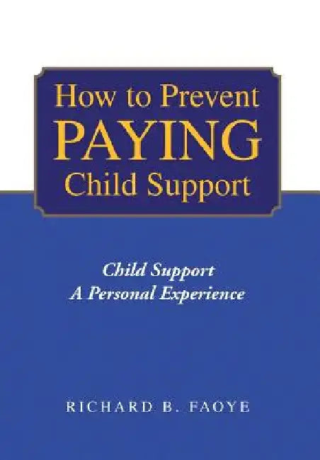 How to Prevent Paying Child Support: Child Support a Personal Experience by Richard B. Faoye