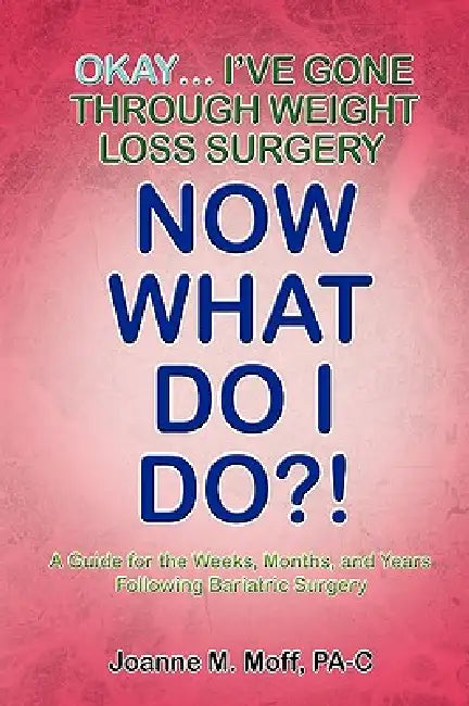 Okay... I've Gone Through Weight Loss Surgery, Now What Do I Do?! by Joanne M. Moff Pa-C