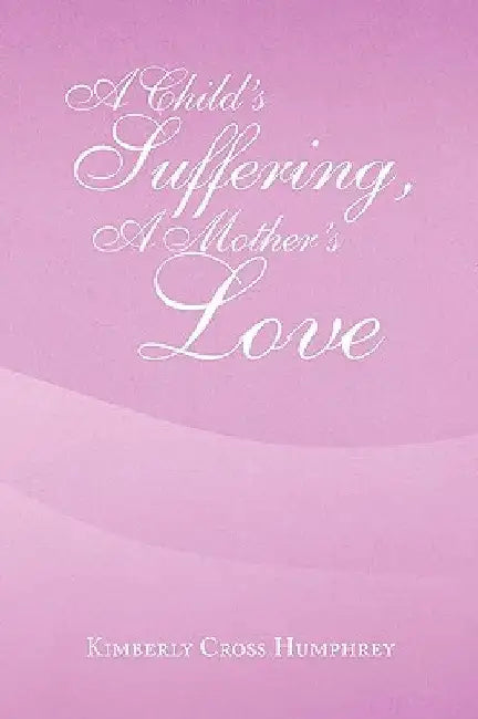 A Child's Suffering, a Mother's Love by Kimberly Cross Humphrey