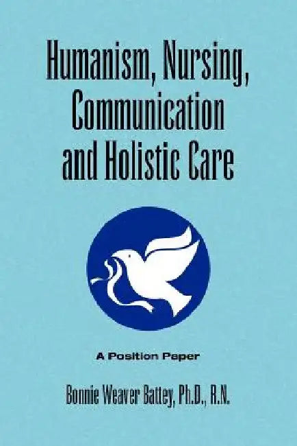 Humanism, Nursing, Communication and Holistic Care: A Position Paper by Bonnie Weaver Ph. D. R. N. Battey
