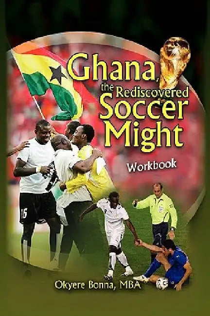 Ghana, the Rediscovered Soccer Might Workbook by Okyere Mba Bonna