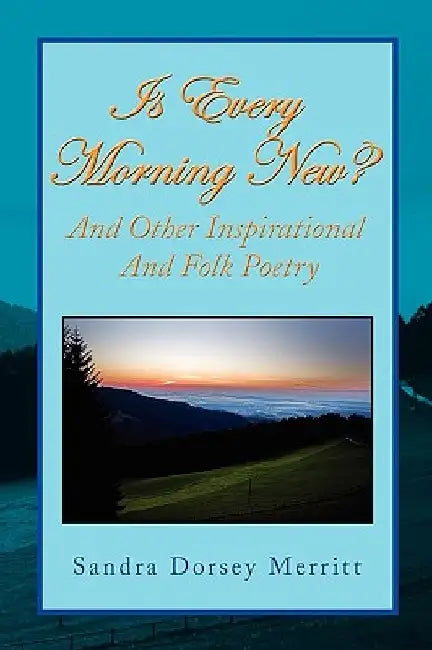 Is Every Morning New and Other Inspirational and Folk Poetry by Sandra Dorsey Merritt