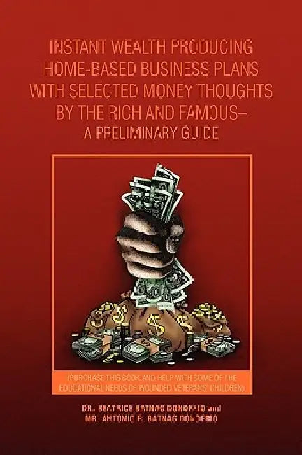 Instant Wealth Producing Home-Based Business Plans with Selected Money Thoughts by the Rich and Famous-A Preliminary Guide by Beatrice Batnag Donofrio