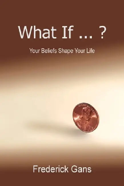 What If ... ?: Your Beliefs Shape Your Life by Frederick Gans