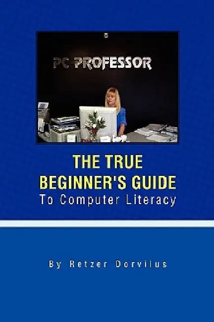 The True Beginner's Guide To Computer Literacy by Retzer Dorvilus