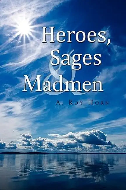 Heroes, Sages & Madmen by A. Roy Horn