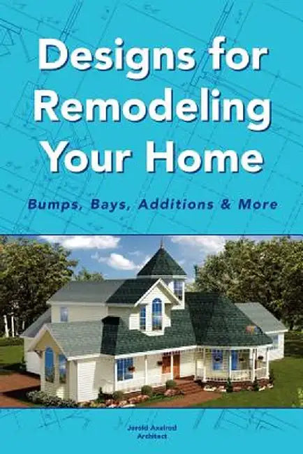 Designs for Remodeling Your Home: Bumps, Bays, Additions & More by Jerold Axelrod Architect