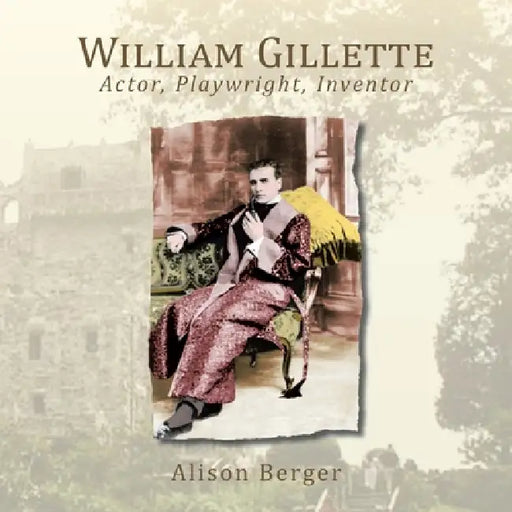 William Gillette: Actor, Playwright, Inventor by Alison Berger