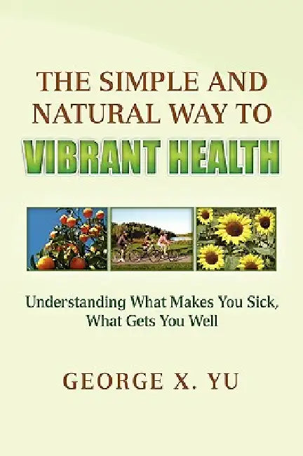 The Simple and Natural Way to Vibrant Health by George X. Yu