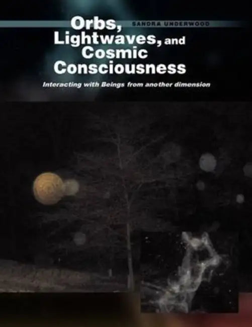 Orbs, Lightwaves, and Cosmic Consciousness: Interacting with Beings from Another Dimension by Sandra Underwood
