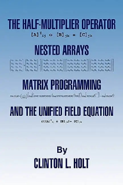 The Half-Multiplier Operator, Nested Arrays, Matrix Programming, and the Unifield Equation by Clinton L. Holt