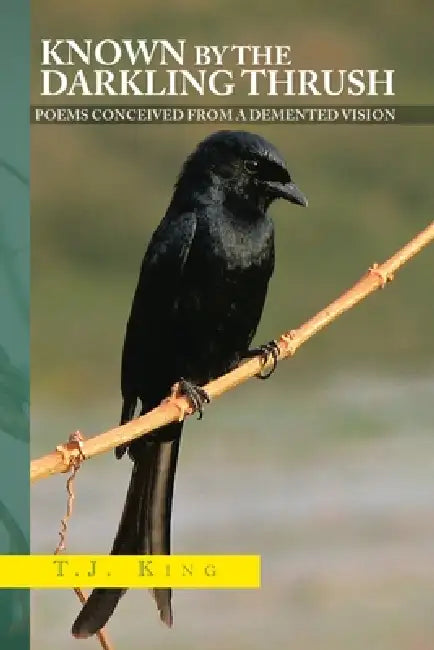 Known by the Darkling Thrush: Poems Conceived from the Demented Vision by T. J. King