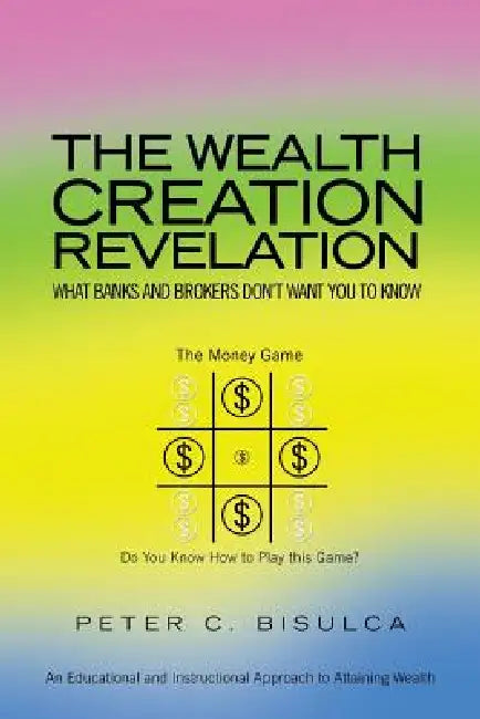 The Wealth Creation Revelation: What Banks and Brokers Don't Want You To Know by Peter C. Bisulca