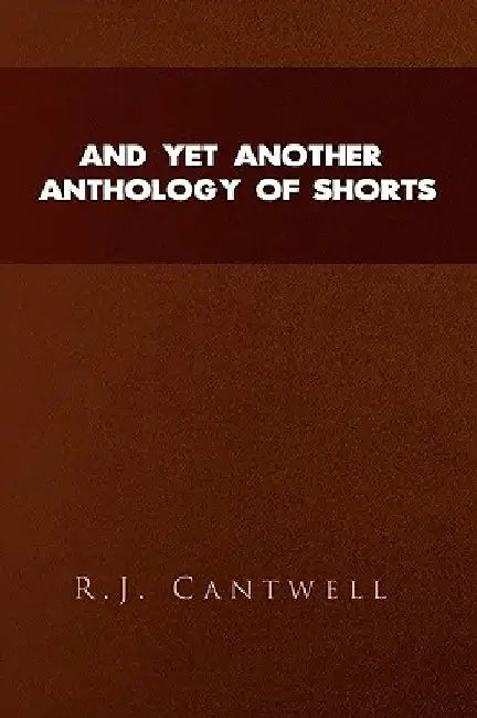 And Yet Another Anthology of Shorts by R. J. Cantwell
