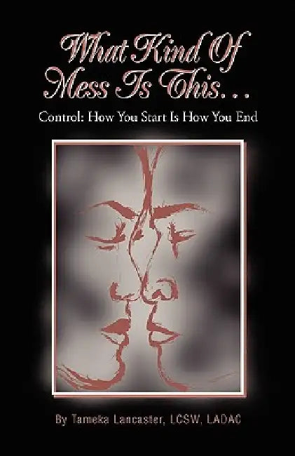 What Kind Of Mess Is This...: Control: How You Start Is How You End by Tameka Lancaster Lcsw
