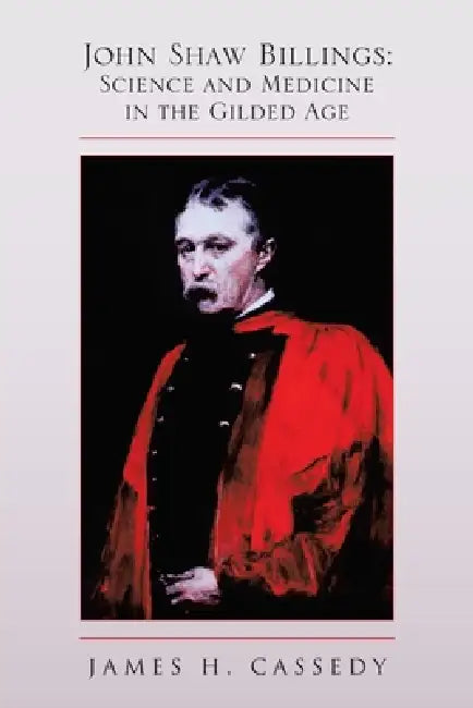 John Shaw Billings: Science and Medicine in the Gilded Age: Science and Medicine in the Gilded Age by James H. Cassedy