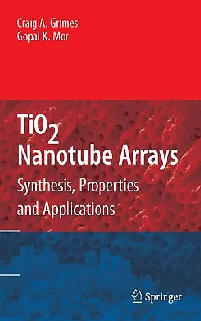 Tio2 Nanotube Arrays: Synthesis, Properties, and Applications by Craig A. Grimes, Gopal K. Mor