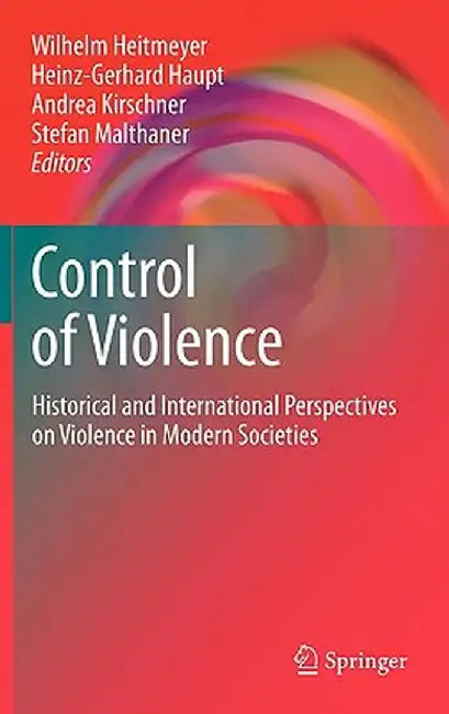 Control of Violence: Historical and International Perspectives on Violence in Modern Societies by Wilhelm Heitmeyer