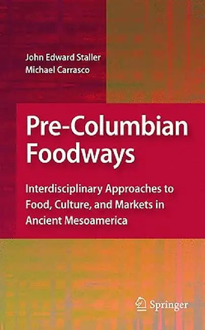 Pre-Columbian Foodways: Interdisciplinary Approaches to Food, Culture, and Markets in Ancient Mesoamerica by John Staller