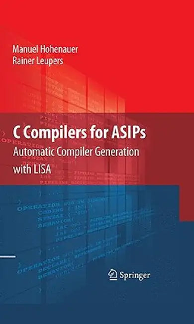 C Compilers for ASIPs: Automatic Compiler Generation with LISA by Manuel Hohenauer