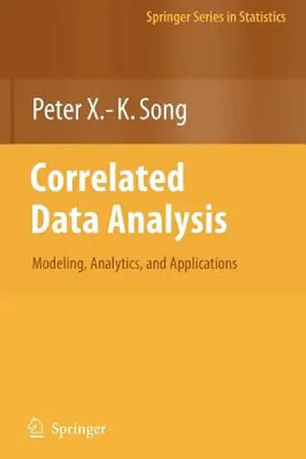 Correlated Data Analysis: Modeling, Analytics, and Applications by Peter X. -K Song