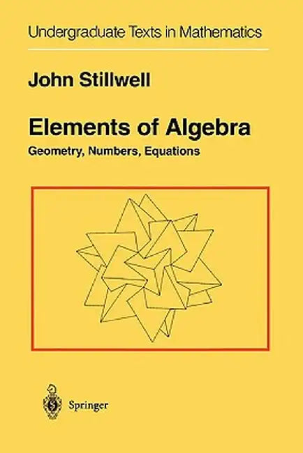 Elements of Algebra: Geometry, Numbers, Equations by John Stillwell