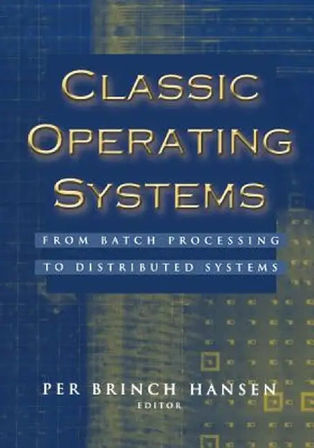 Classic Operating Systems: From Batch Processing to Distributed Systems by Per Brinch Hansen