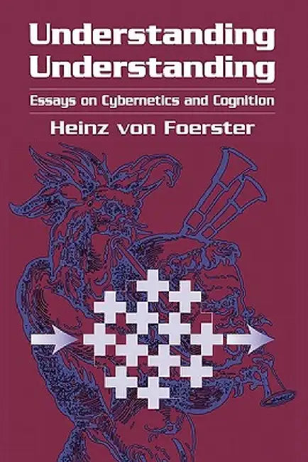 Understanding Understanding: Essays on Cybernetics and Cognition by Heinz Von Foerster