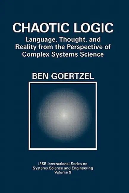 Chaotic Logic: Language, Thought, and Reality from the Perspective of Complex Systems Science by Ben Goertzel