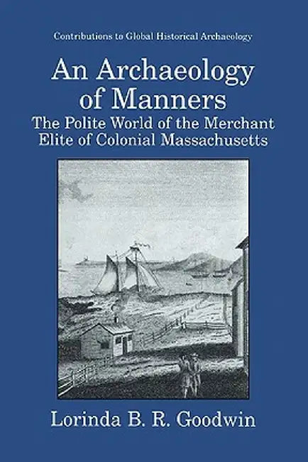 An Archaeology of Manners: The Polite World of the Merchant Elite of Colonial Massachusetts by Lorinda B. R. Goodwin