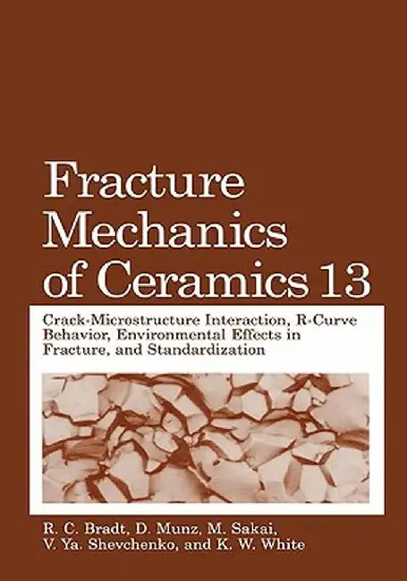 Fracture Mechanics of Ceramics: Volume 13. Crack-Microstructure Interaction, R-Curve Behavior, Environmental Effects in Fracture, and Standardization by R. C. Bradt