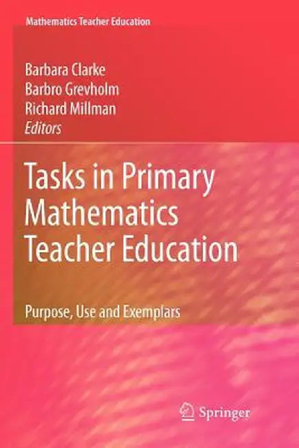 Tasks in Primary Mathematics Teacher Education: Purpose, Use and Exemplars by Barbara Clarke