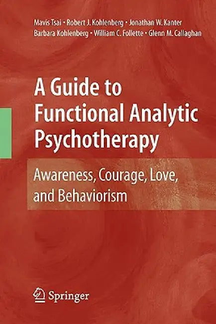 A Guide to Functional Analytic Psychotherapy: Awareness, Courage, Love, and Behaviorism by Mavis Tsai