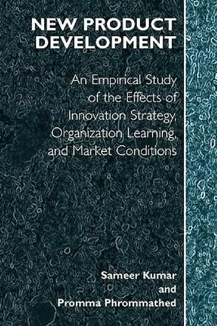 New Product Development: An Empirical Approach to Study of the Effects of Innovation Strategy, Organization Learning and Market Conditions by Sameer Kumar