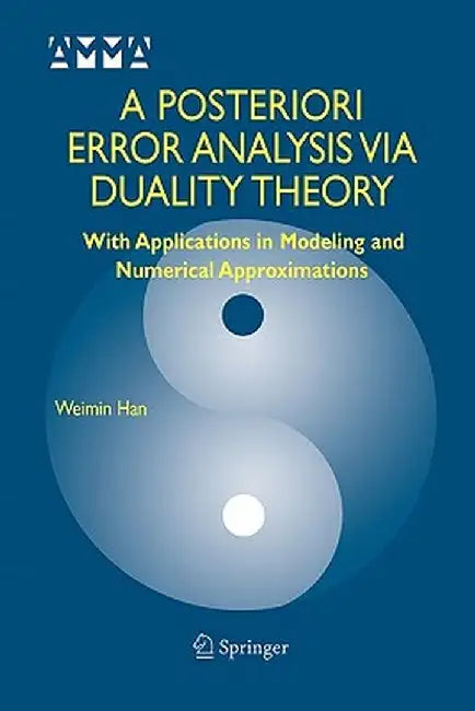 A Posteriori Error Analysis Via Duality Theory: With Applications in Modeling and Numerical Approximations by Weimin Han