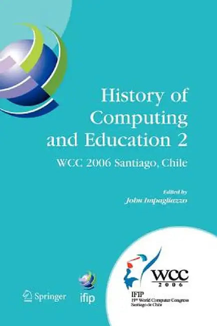 History of Computing and Education 2 (Hce2): Ifip 19th World Computer Congress, Wg 9.7, Tc 9: History of Computing, Proceedings of the Second Conferen by John Impagliazzo