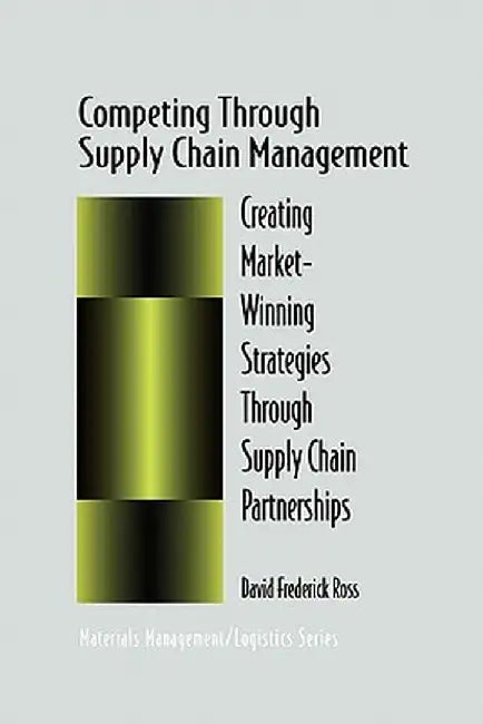 Competing Through Supply Chain Management: Creating Market-Winning Strategies Through Supply Chain Partnerships by David F. Ross