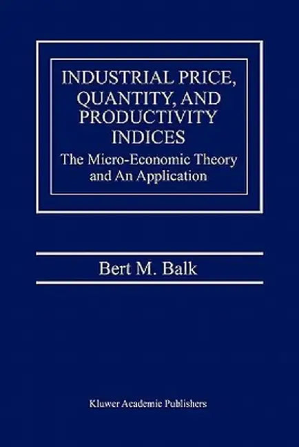 Industrial Price, Quantity, and Productivity Indices: The Micro-Economic Theory and an Application by Bert M. Balk