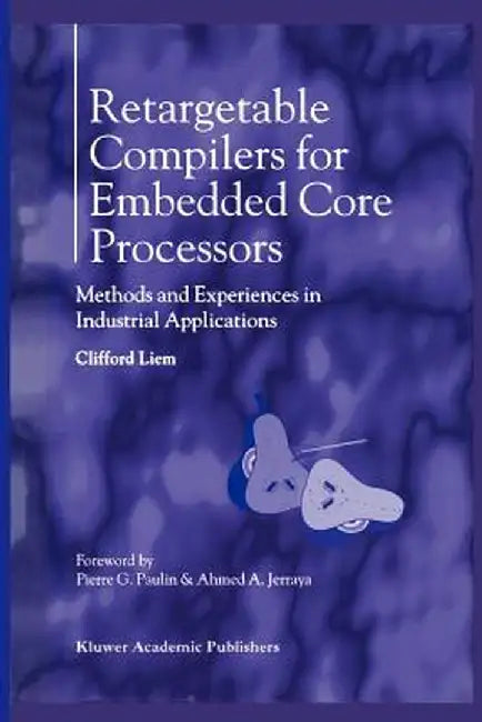 Retargetable Compilers for Embedded Core Processors: Methods and Experiences in Industrial Applications by Clifford Liem