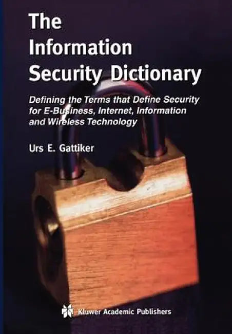 The Information Security Dictionary: Defining the Terms That Define Security for E-Business, Internet, Information and Wireless Technology by Urs E. Gattiker