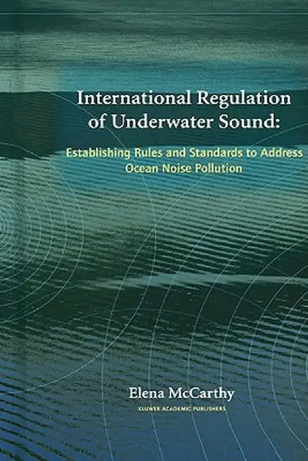 International Regulation of Underwater Sound: Establishing Rules and Standards to Address Ocean Noise Pollution by Elena McCarthy