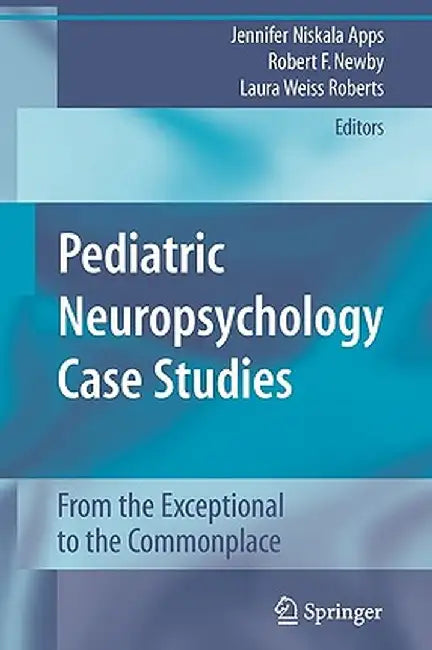 Pediatric Neuropsychology Case Studies: From the Exceptional to the Commonplace by Jennifer Niskala Apps