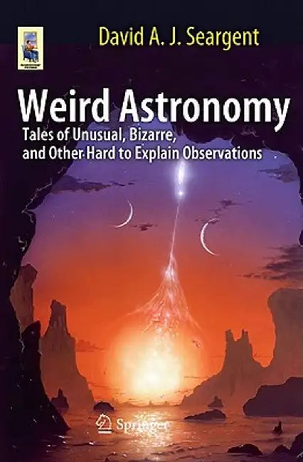 Weird Astronomy: Tales of Unusual, Bizarre, and Other Hard to Explain Observations by David A. J. Seargent