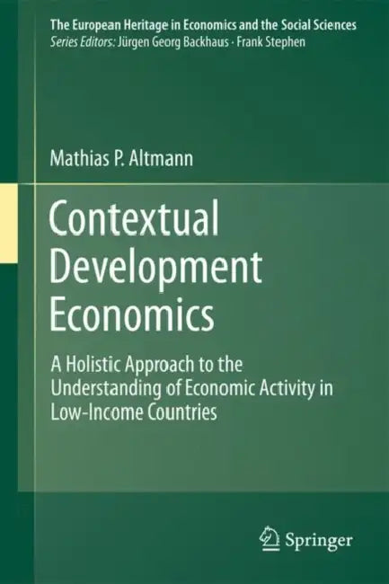 Contextual Development Economics: A Holistic Approach to the Understanding of Economic Activity in Low-Income Countries by Matthias P. Altmann