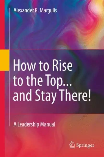 How to Rise to the Top...and Stay There!: A Leadership Manual by Alexander R. Margulis